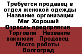 Требуется продавец в отдел женской одежды › Название организации ­ Маг.Хороший › Отрасль предприятия ­ Торговля › Название вакансии ­ Продавец › Место работы ­ Волгоград, Краснооктябрьский район › Минимальный оклад ­ 15 000 › Максимальный оклад ­ 30 000 › Возраст от ­ 40 › Возраст до ­ 65 - Волгоградская обл. Работа » Вакансии   
